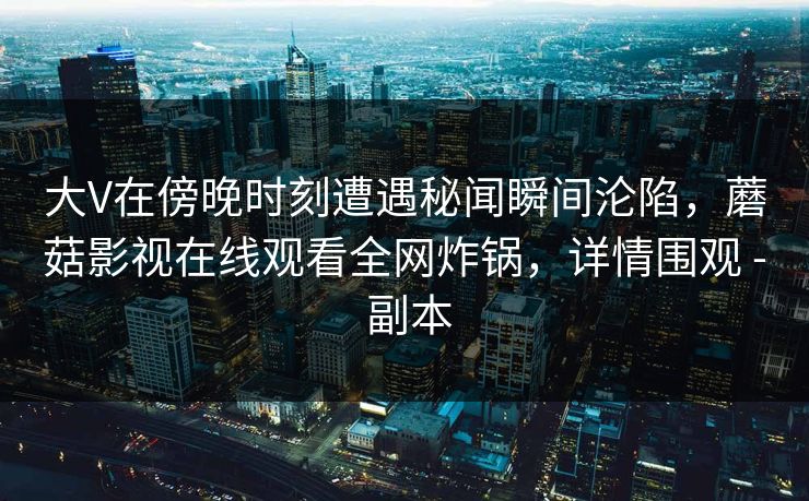 大V在傍晚时刻遭遇秘闻瞬间沦陷，蘑菇影视在线观看全网炸锅，详情围观 - 副本