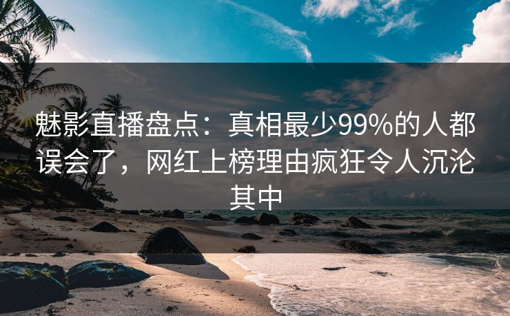 魅影直播盘点:真相最少99%的人都误会了,网红上榜理由疯狂令人沉沦其中 魅影直播盘点:真相最少99%的人都误会了,网红上榜理由疯狂令人沉沦其中
