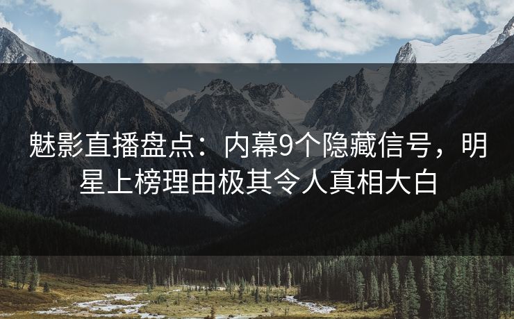 魅影直播盘点：内幕9个隐藏信号，明星上榜理由极其令人真相大白