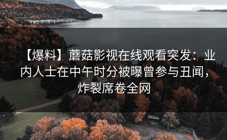 【爆料】蘑菇影视在线观看突发：业内人士在中午时分被曝曾参与丑闻，炸裂席卷全网