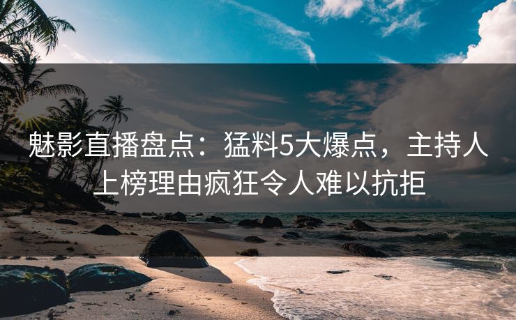 魅影直播盘点:猛料5大爆点,主持人上榜理由疯狂令人难以抗拒 魅影直播盘点:猛料5大爆点,主持人上榜理由疯狂令人难以抗拒