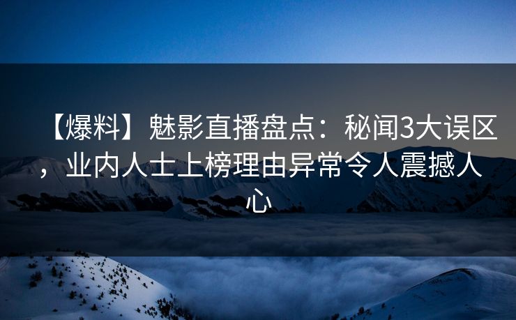 【爆料】魅影直播盘点:秘闻3大误区,业内人士上榜理由异常令人震撼人心 【爆料】魅影直播盘点:秘闻3大误区,业内人士上榜理由异常令人震撼人心