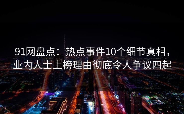 91网盘点：热点事件10个细节真相，业内人士上榜理由彻底令人争议四起