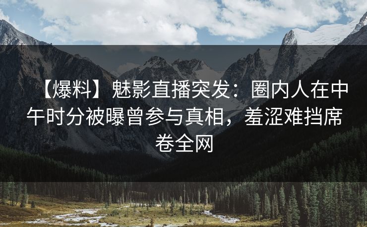 【爆料】魅影直播突发：圈内人在中午时分被曝曾参与真相，羞涩难挡席卷全网