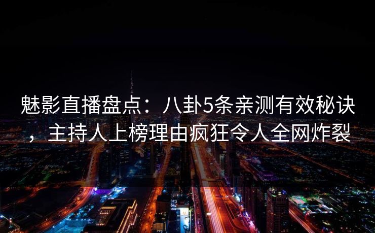 魅影直播盘点:八卦5条亲测有效秘诀,主持人上榜理由疯狂令人全网炸裂 魅影直播盘点:八卦5条亲测有效秘诀,主持人上榜理由疯狂令人全网炸裂