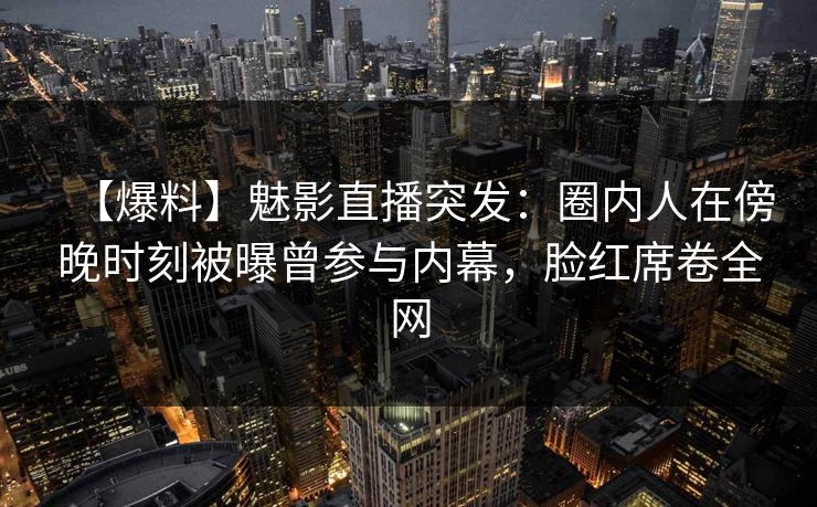 【爆料】魅影直播突发：圈内人在傍晚时刻被曝曾参与内幕，脸红席卷全网