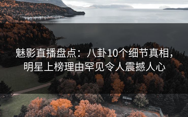 魅影直播盘点：八卦10个细节真相，明星上榜理由罕见令人震撼人心