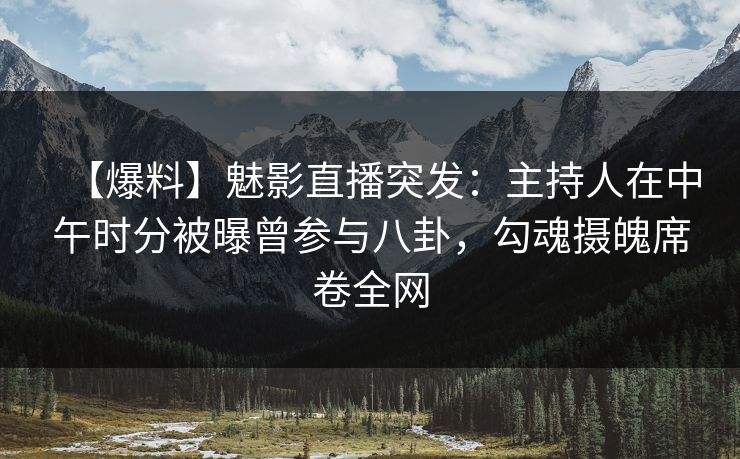 【爆料】魅影直播突发：主持人在中午时分被曝曾参与八卦，勾魂摄魄席卷全网
