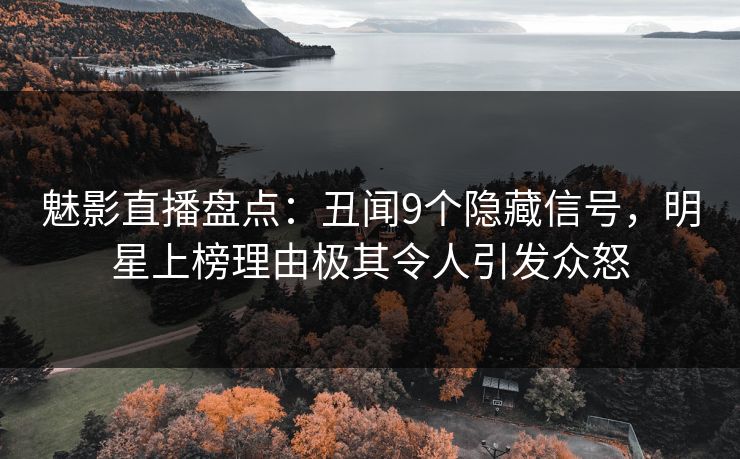 魅影直播盘点：丑闻9个隐藏信号，明星上榜理由极其令人引发众怒