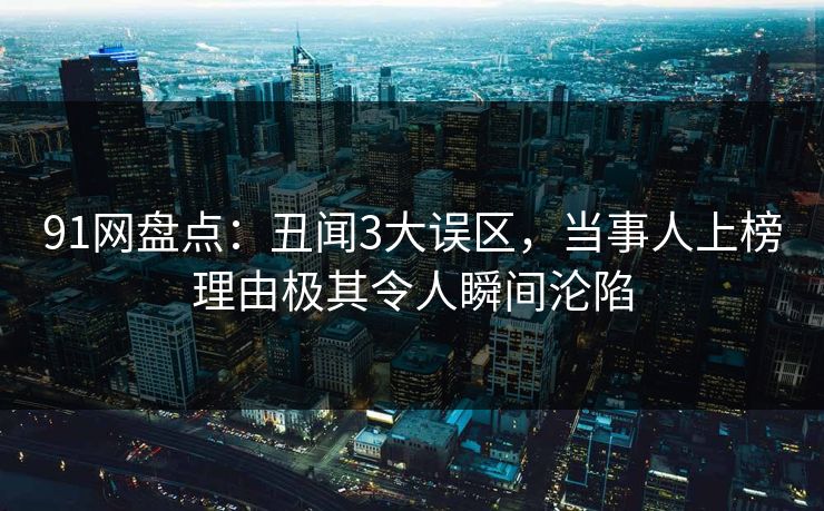 91网盘点：丑闻3大误区，当事人上榜理由极其令人瞬间沦陷