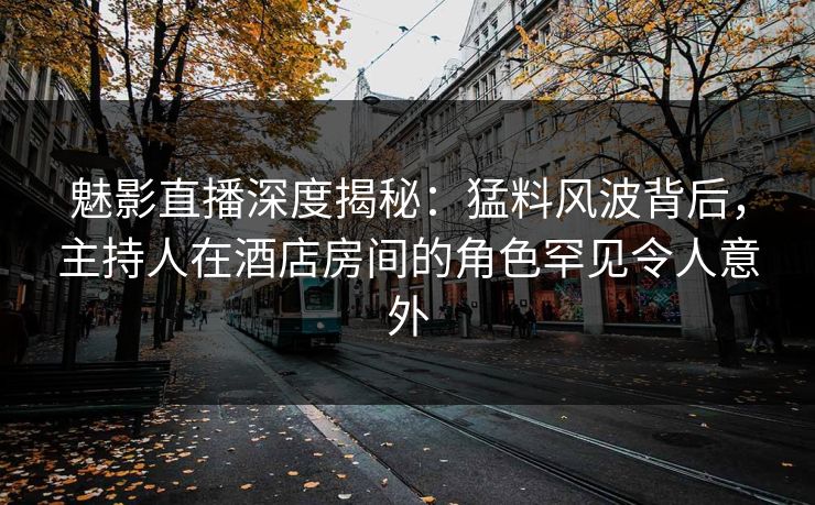 魅影直播深度揭秘：猛料风波背后，主持人在酒店房间的角色罕见令人意外