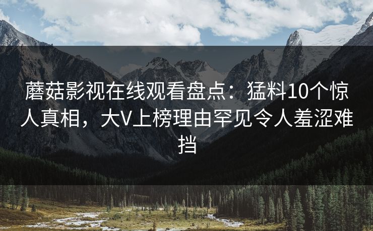 蘑菇影视在线观看盘点：猛料10个惊人真相，大V上榜理由罕见令人羞涩难挡