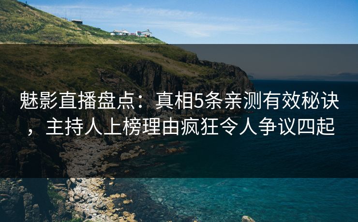 魅影直播盘点：真相5条亲测有效秘诀，主持人上榜理由疯狂令人争议四起