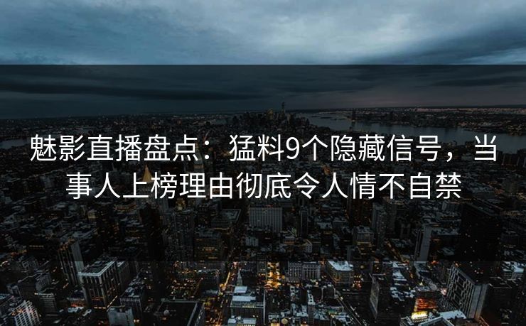魅影直播盘点：猛料9个隐藏信号，当事人上榜理由彻底令人情不自禁