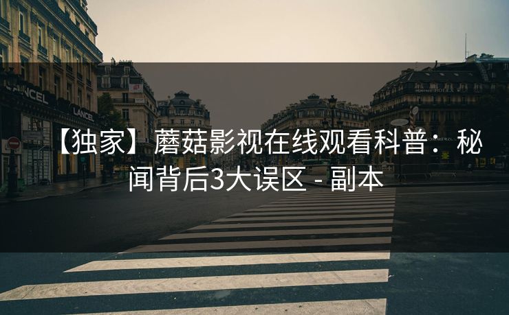 【独家】蘑菇影视在线观看科普：秘闻背后3大误区 - 副本