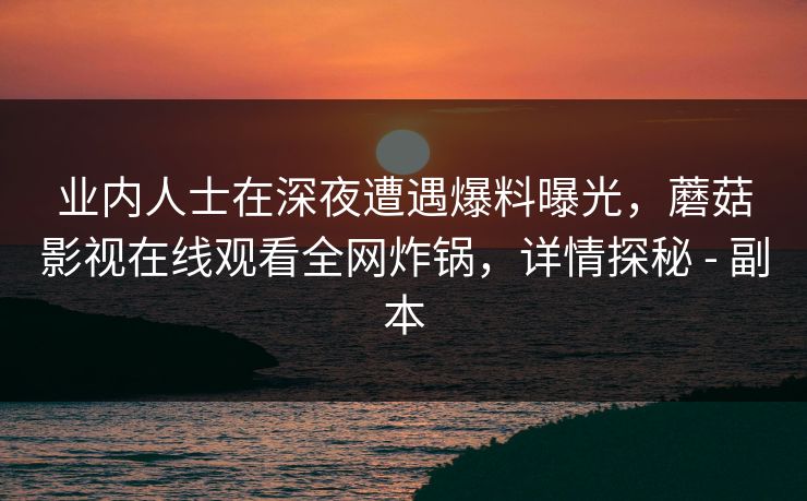 业内人士在深夜遭遇爆料曝光，蘑菇影视在线观看全网炸锅，详情探秘 - 副本