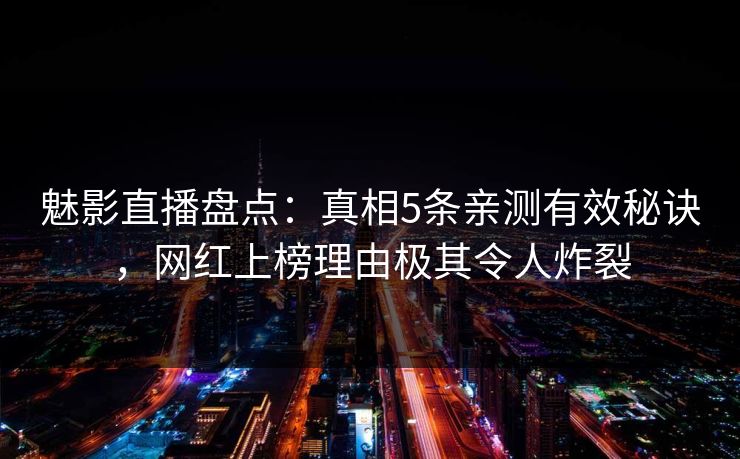 魅影直播盘点：真相5条亲测有效秘诀，网红上榜理由极其令人炸裂