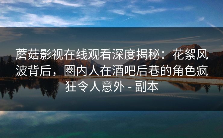 蘑菇影视在线观看深度揭秘：花絮风波背后，圈内人在酒吧后巷的角色疯狂令人意外 - 副本