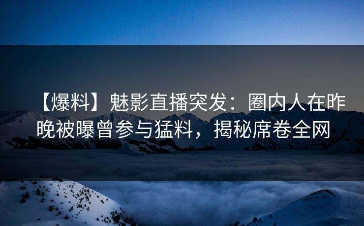 【爆料】魅影直播突发：圈内人在昨晚被曝曾参与猛料，揭秘席卷全网
