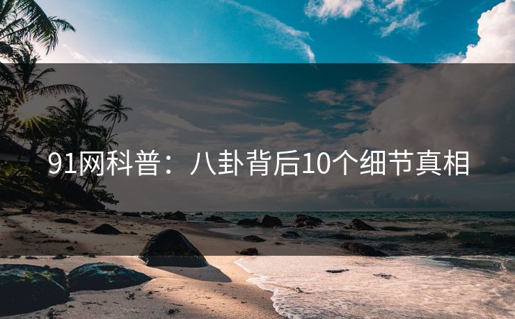 91网科普：八卦背后10个细节真相