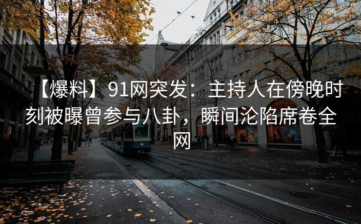 【爆料】91网突发：主持人在傍晚时刻被曝曾参与八卦，瞬间沦陷席卷全网