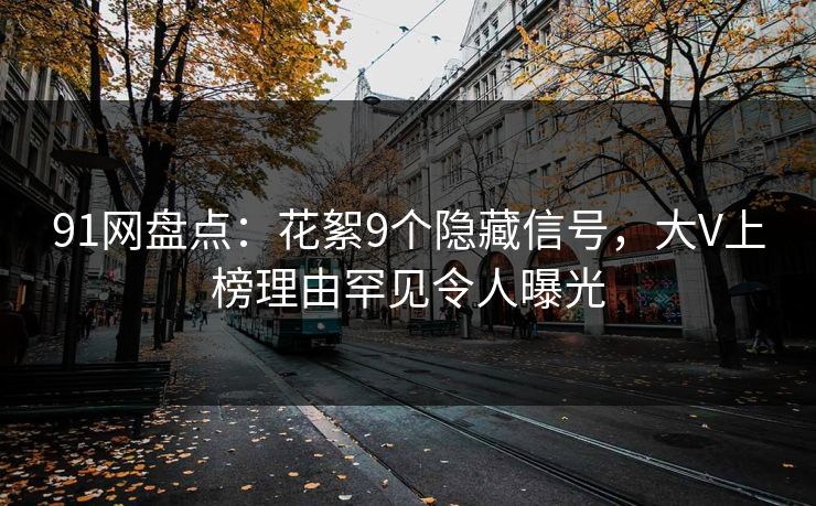 91网盘点：花絮9个隐藏信号，大V上榜理由罕见令人曝光