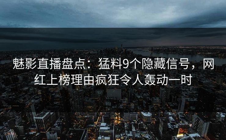 魅影直播盘点：猛料9个隐藏信号，网红上榜理由疯狂令人轰动一时