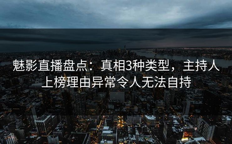 魅影直播盘点：真相3种类型，主持人上榜理由异常令人无法自持