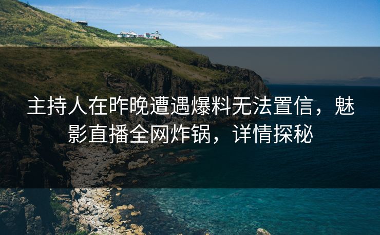 主持人在昨晚遭遇爆料无法置信，魅影直播全网炸锅，详情探秘