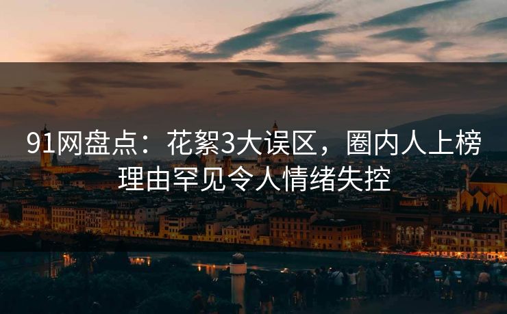 91网盘点：花絮3大误区，圈内人上榜理由罕见令人情绪失控