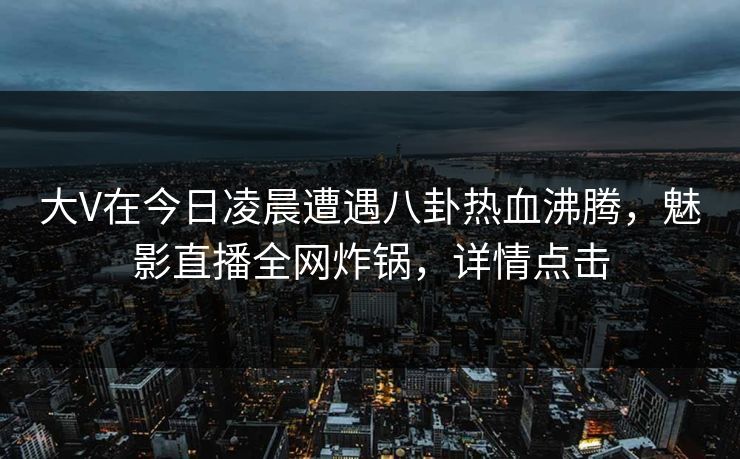 大V在今日凌晨遭遇八卦热血沸腾，魅影直播全网炸锅，详情点击