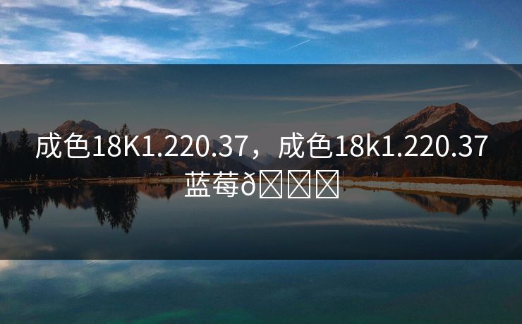 成色18K1.220.37,成色18k1.220.37蓝莓🐔 成色18K1.220.37,成色18k1.220.37蓝莓🐔