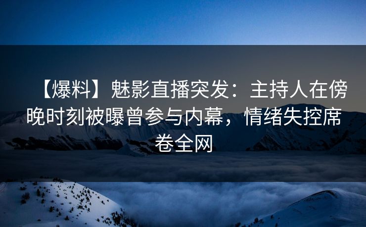 【爆料】魅影直播突发：主持人在傍晚时刻被曝曾参与内幕，情绪失控席卷全网