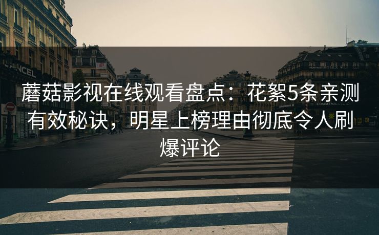 蘑菇影视在线观看盘点：花絮5条亲测有效秘诀，明星上榜理由彻底令人刷爆评论
