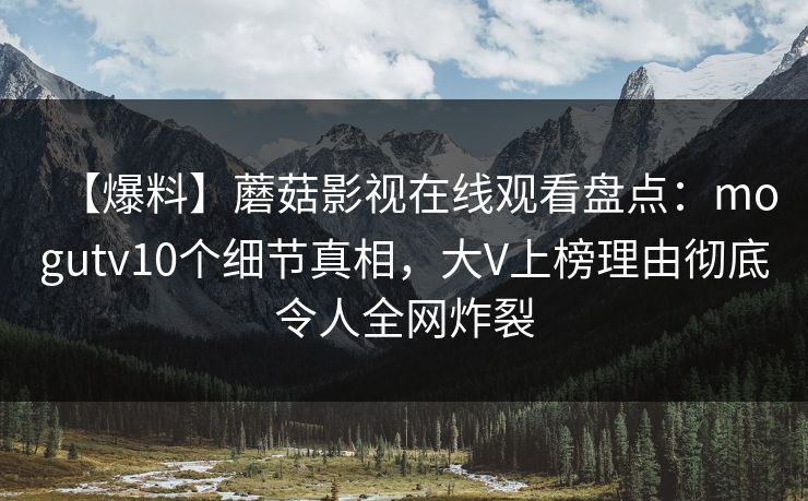 【爆料】蘑菇影视在线观看盘点：mogutv10个细节真相，大V上榜理由彻底令人全网炸裂