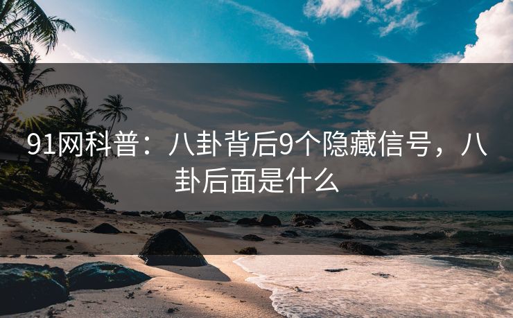 91网科普：八卦背后9个隐藏信号，八卦后面是什么