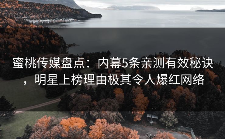 蜜桃传媒盘点：内幕5条亲测有效秘诀，明星上榜理由极其令人爆红网络