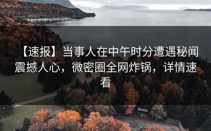 【速报】当事人在中午时分遭遇秘闻 震撼人心，微密圈全网炸锅，详情速看