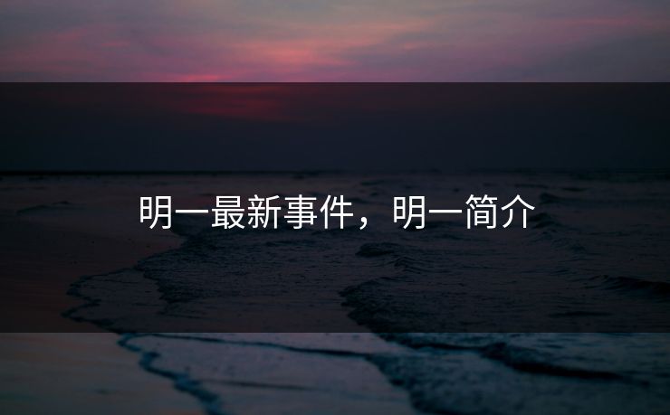 明一最新事件，明一简介