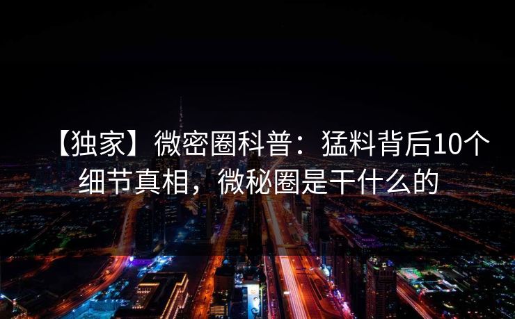【独家】微密圈科普：猛料背后10个细节真相，微秘圈是干什么的