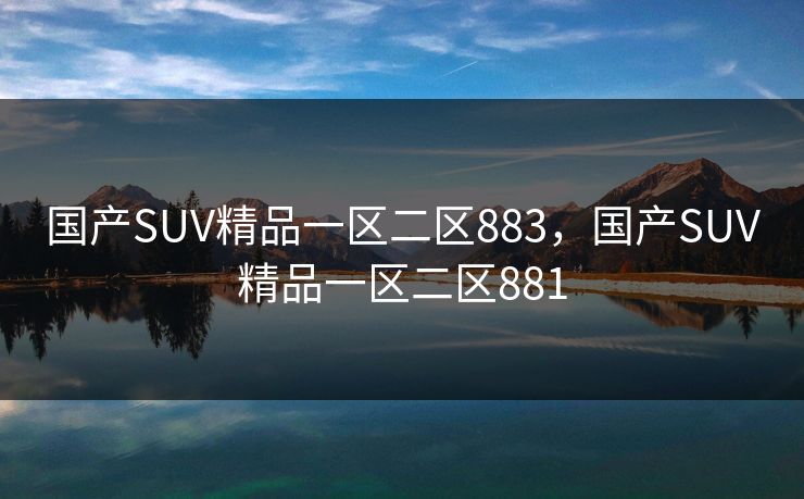 国产SUV精品一区二区883,国产SUV精品一区二区881 国产SUV精品一区二区883,国产SUV精品一区二区881