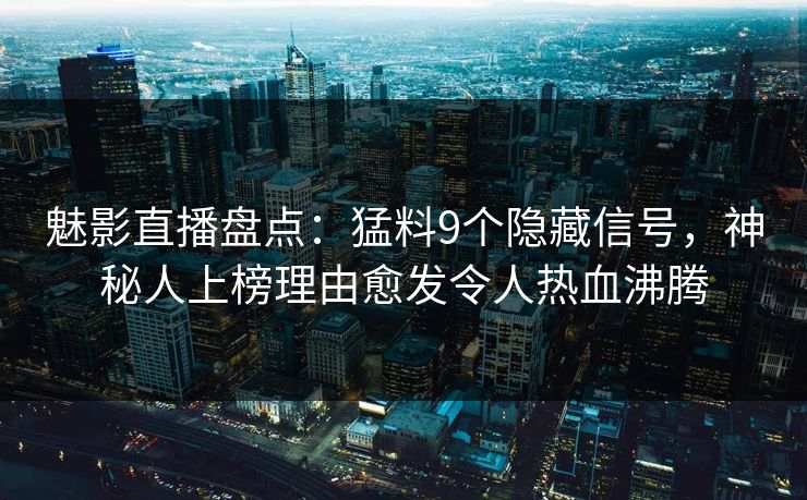 魅影直播盘点：猛料9个隐藏信号，神秘人上榜理由愈发令人热血沸腾