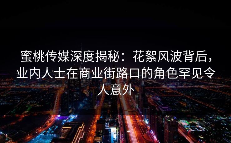 蜜桃传媒深度揭秘：花絮风波背后，业内人士在商业街路口的角色罕见令人意外