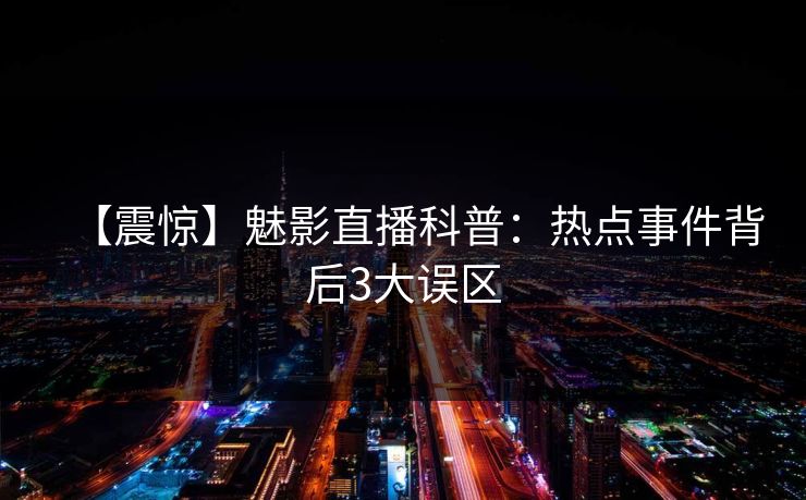 【震惊】魅影直播科普：热点事件背后3大误区