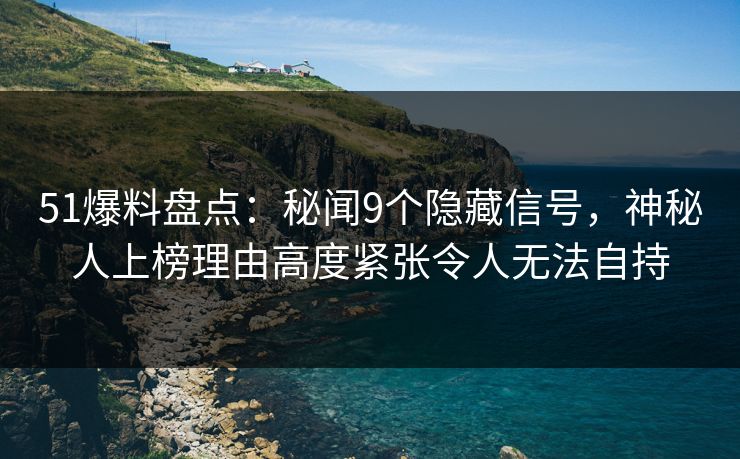 51爆料盘点：秘闻9个隐藏信号，神秘人上榜理由高度紧张令人无法自持