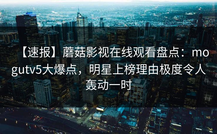 【速报】蘑菇影视在线观看盘点：mogutv5大爆点，明星上榜理由极度令人轰动一时