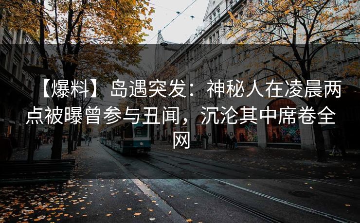 【爆料】岛遇突发：神秘人在凌晨两点被曝曾参与丑闻，沉沦其中席卷全网