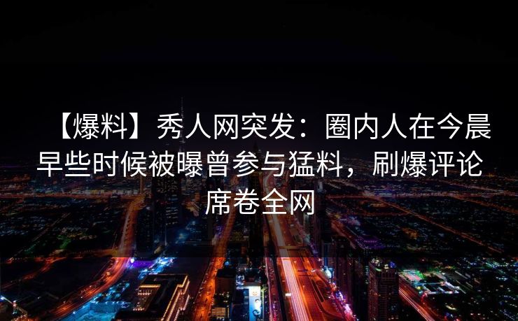 【爆料】秀人网突发：圈内人在今晨早些时候被曝曾参与猛料，刷爆评论席卷全网