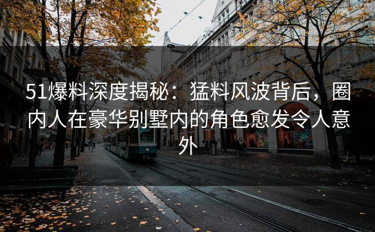 51爆料深度揭秘：猛料风波背后，圈内人在豪华别墅内的角色愈发令人意外