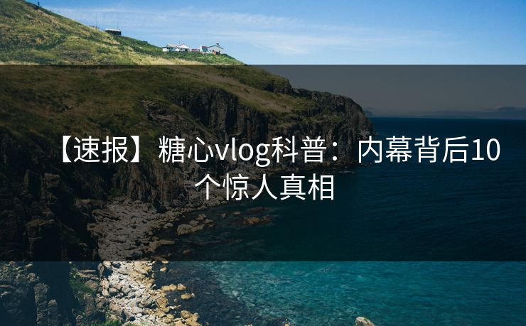 【速报】糖心vlog科普：内幕背后10个惊人真相